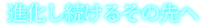 進化し続けるその先へ